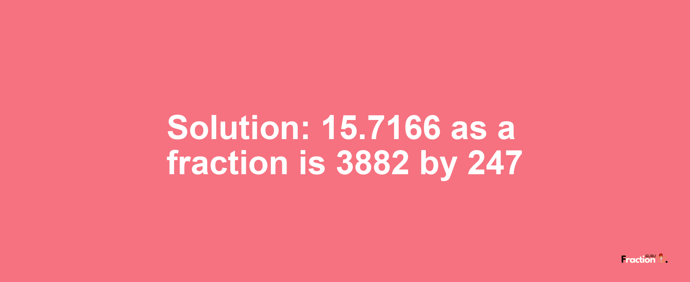 Solution:15.7166 as a fraction is 3882/247